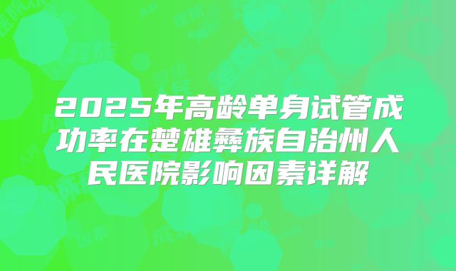 2025年高龄单身试管成功率在楚雄彝族自治州人民医院影响因素详解