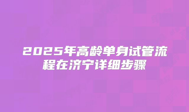 2025年高龄单身试管流程在济宁详细步骤