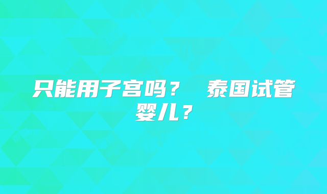 只能用子宫吗？ 泰国试管婴儿？