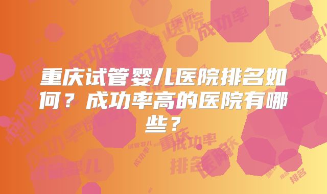 重庆试管婴儿医院排名如何?成功率高的医院有哪些?