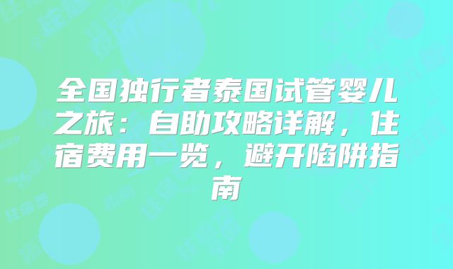全国独行者泰国试管婴儿之旅：自助攻略详解，住宿费用一览，避开陷阱指南