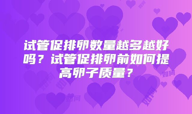 试管促排卵数量越多越好吗？试管促排卵前如何提高卵子质量？