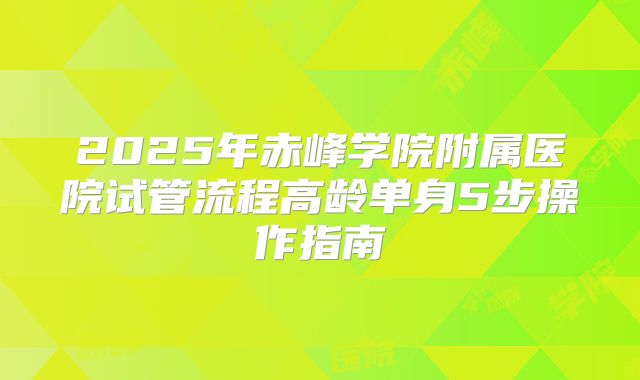 2025年赤峰学院附属医院试管流程高龄单身5步操作指南