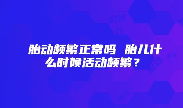 ​胎动频繁正常吗 胎儿什么时候活动频繁？