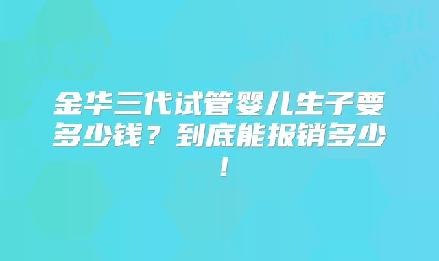金华三代试管婴儿生子要多少钱?到底能报销多少!