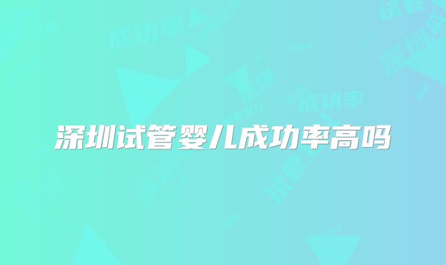 深圳试管婴儿成功率高吗