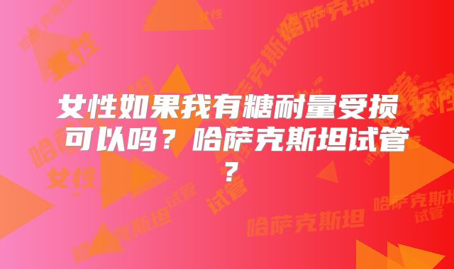 女性如果我有糖耐量受损 可以吗？哈萨克斯坦试管？