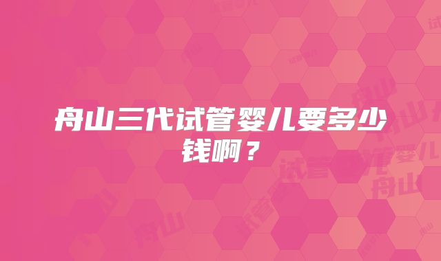 舟山三代试管婴儿要多少钱啊？
