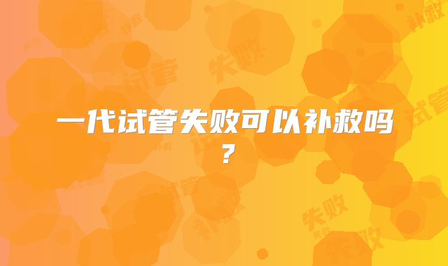 一代试管失败可以补救吗？