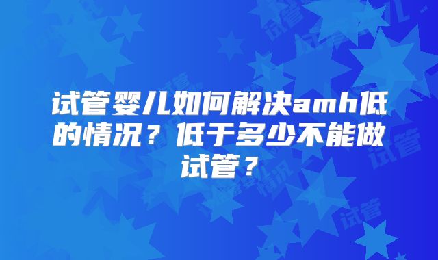 试管婴儿如何解决amh低的情况？低于多少不能做试管？