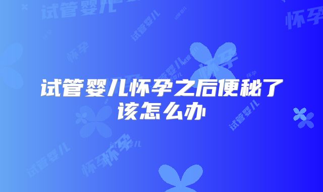 试管婴儿怀孕之后便秘了该怎么办