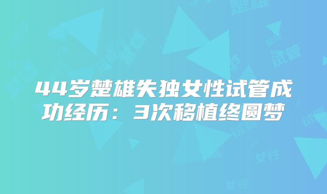 44岁楚雄失独女性试管成功经历：3次移植终圆梦