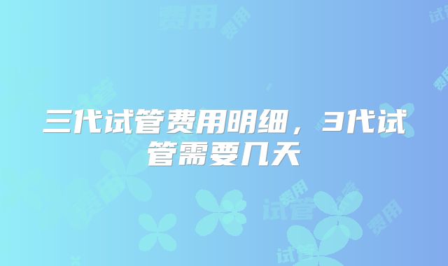 三代试管费用明细,3代试管需要几天
