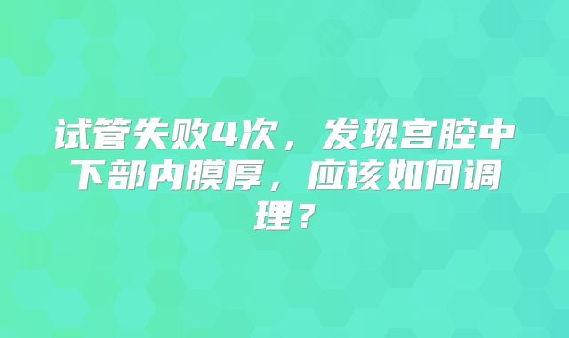 试管失败4次,发现宫腔中下部内膜厚,应该如何调理?