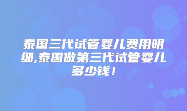 泰国三代试管婴儿费用明细,泰国做第三代试管婴儿多少钱!