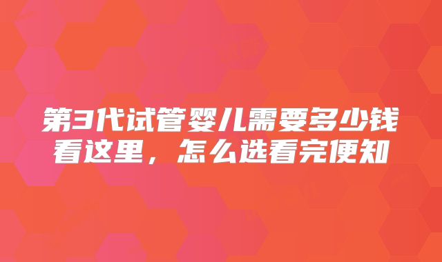 第3代试管婴儿需要多少钱看这里，怎么选看完便知