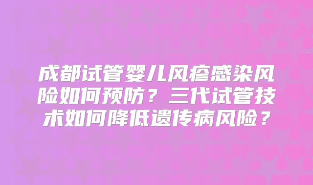 成都试管婴儿风疹感染风险如何预防？三代试管技术如何降低遗传病风险？
