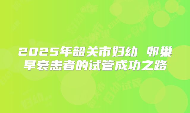 2025年韶关市妇幼 卵巢早衰患者的试管成功之路