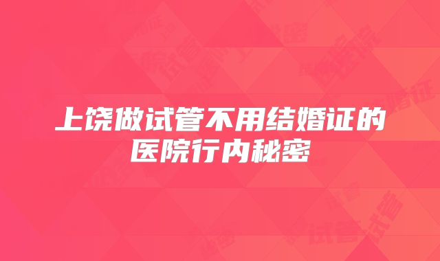 上饶做试管不用结婚证的医院行内秘密