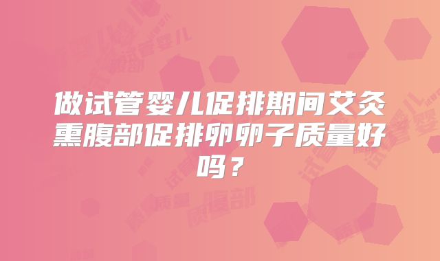 做试管婴儿促排期间艾灸熏腹部促排卵卵子质量好吗?