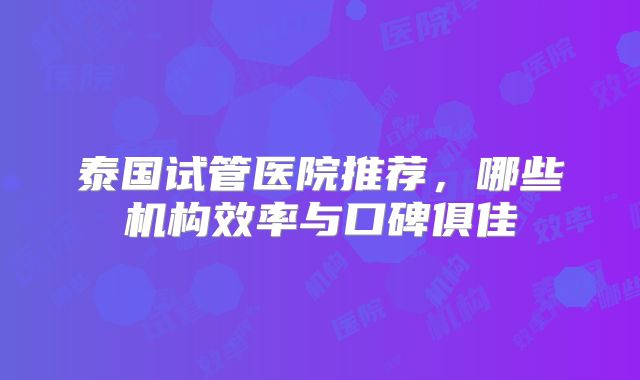 泰国试管医院推荐，哪些机构效率与口碑俱佳