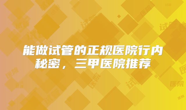 能做试管的正规医院行内秘密，三甲医院推荐