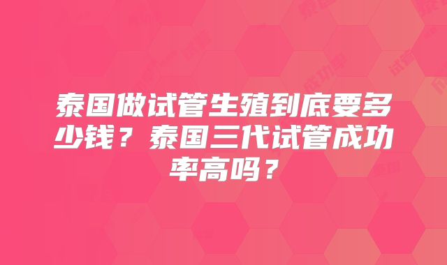 泰国做试管生殖到底要多少钱？泰国三代试管成功率高吗？