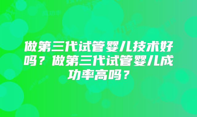 做第三代试管婴儿技术好吗？做第三代试管婴儿成功率高吗？