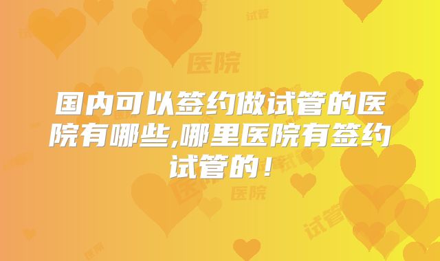 国内可以签约做试管的医院有哪些,哪里医院有签约试管的！