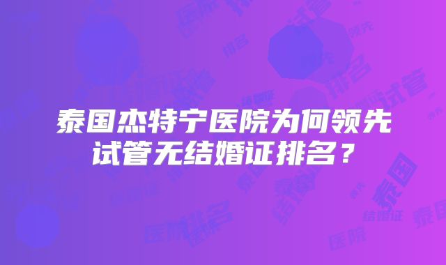 泰国杰特宁医院为何领先试管无结婚证排名？