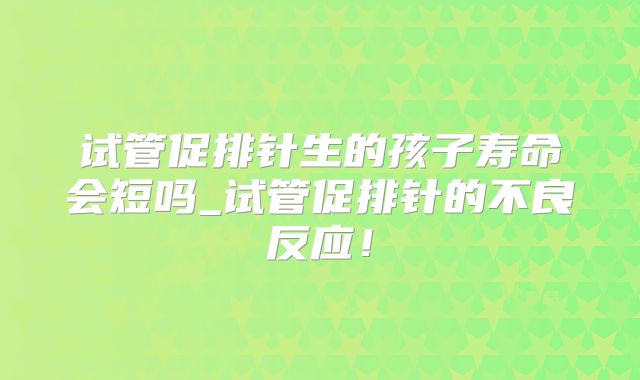 试管促排针生的孩子寿命会短吗_试管促排针的不良反应!