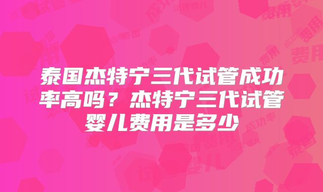 泰国杰特宁三代试管成功率高吗?杰特宁三代试管婴儿费用是多少