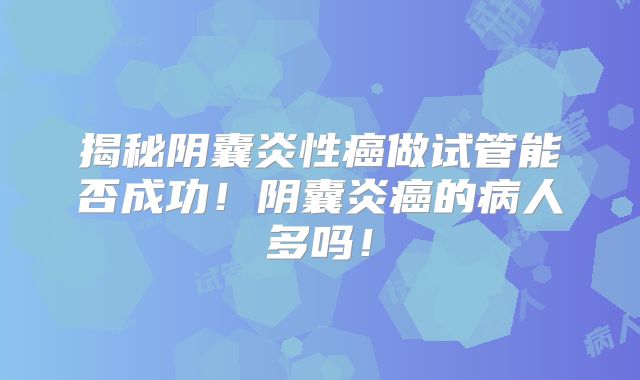 揭秘阴囊炎性癌做试管能否成功!阴囊炎癌的病人多吗!