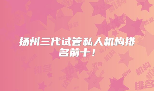 扬州三代试管私人机构排名前十！