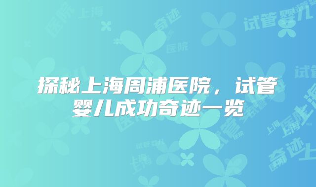 探秘上海周浦医院,试管婴儿成功奇迹一览