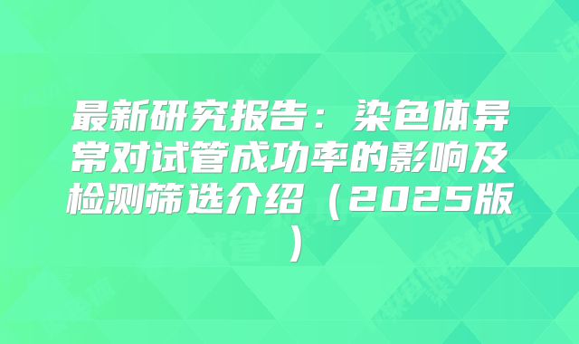 最新研究报告：染色体异常对试管成功率的影响及检测筛选介绍（2025版）