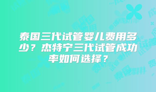 泰国三代试管婴儿费用多少？杰特宁三代试管成功率如何选择？