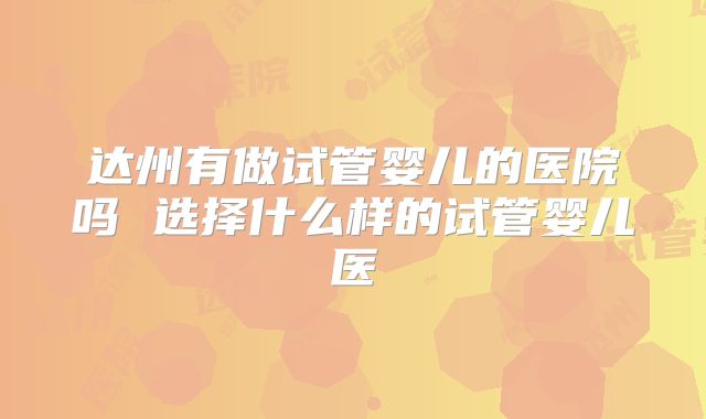 达州有做试管婴儿的医院吗 选择什么样的试管婴儿医