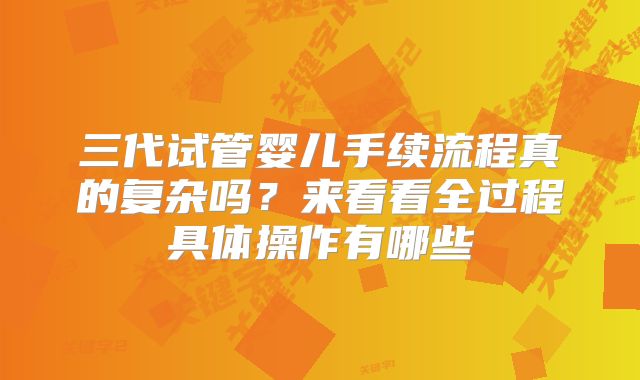 三代试管婴儿手续流程真的复杂吗？来看看全过程具体操作有哪些