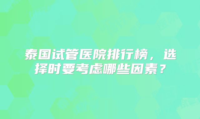 泰国试管医院排行榜，选择时要考虑哪些因素？