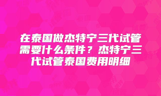在泰国做杰特宁三代试管需要什么条件？杰特宁三代试管泰国费用明细