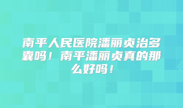 南平人民医院潘丽贞治多囊吗！南平潘丽贞真的那么好吗！