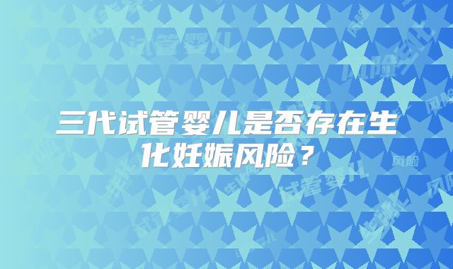 三代试管婴儿是否存在生化妊娠风险？