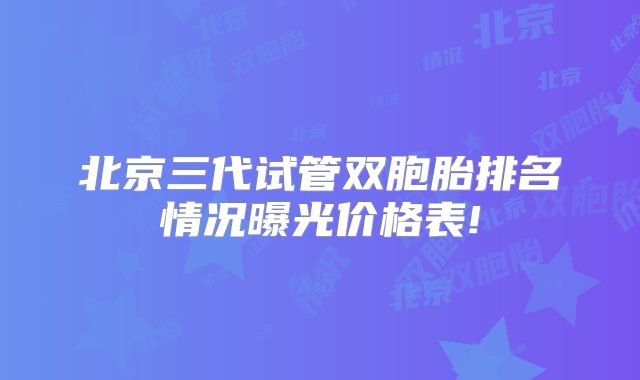 北京三代试管双胞胎排名情况曝光价格表!