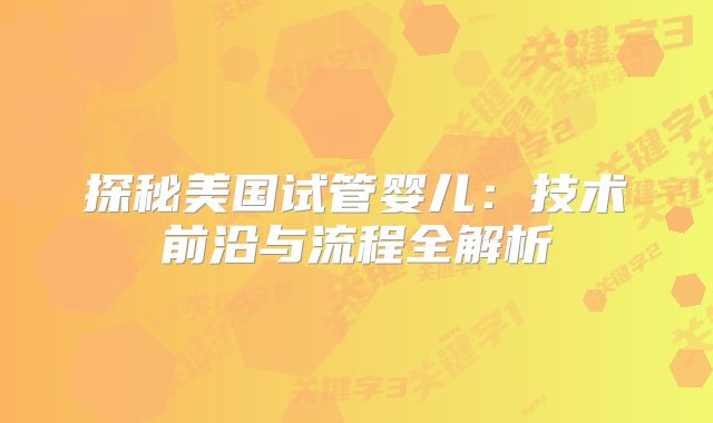 探秘美国试管婴儿：技术前沿与流程全解析
