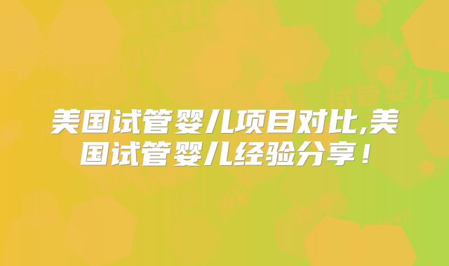 美国试管婴儿项目对比,美国试管婴儿经验分享！