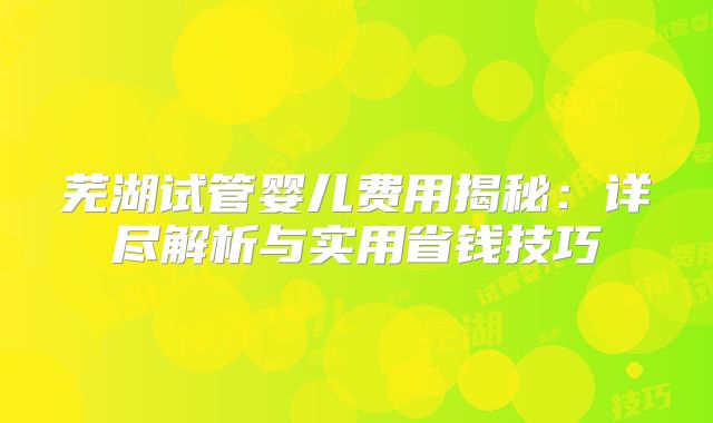 芜湖试管婴儿费用揭秘：详尽解析与实用省钱技巧