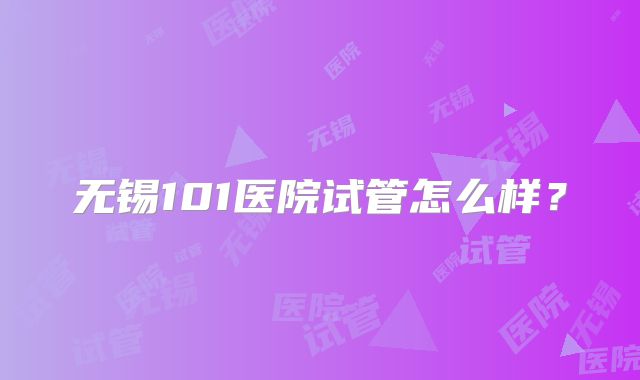无锡101医院试管怎么样？