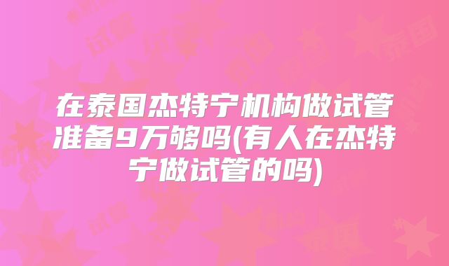 在泰国杰特宁机构做试管准备9万够吗(有人在杰特宁做试管的吗)