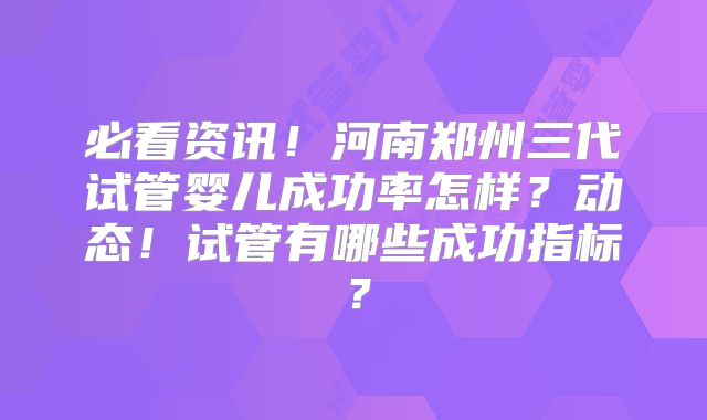 必看资讯！河南郑州三代试管婴儿成功率怎样？动态！试管有哪些成功指标？